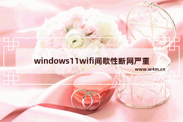 windows11wifi间歇性断网严重怎么办 windows11wifi间歇性断网严重解决办法