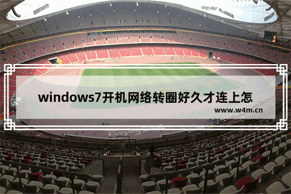 windows7开机网络转圈好久才连上怎么办 windows7开机网络转圈好久才连上解决方法