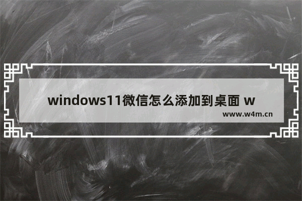 windows11微信怎么添加到桌面 windows11微信添加到桌面教程