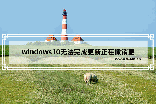 windows10无法完成更新正在撤销更改怎么办 windows10无法完成更新正在撤销更改解决办法