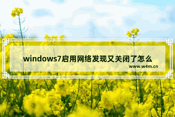 windows7启用网络发现又关闭了怎么办 windows7启用网络发现又关闭了解决方法