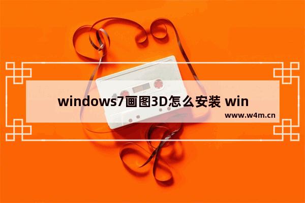 windows7画图3D怎么安装 windows7画图3D安装方法