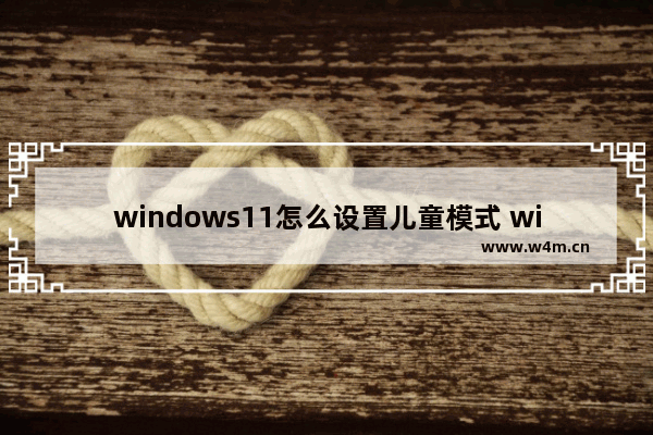 windows11怎么设置儿童模式 windows11设置儿童模式方法