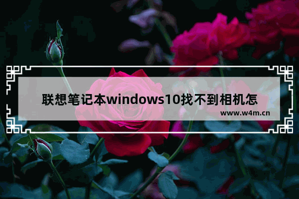 联想笔记本windows10找不到相机怎么办 联想笔记本windows10找不到相机解决办法