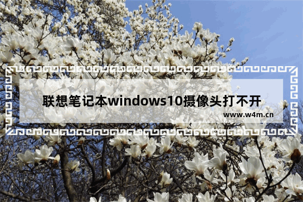 联想笔记本windows10摄像头打不开怎么办 联想笔记本windows10摄像头打不开解决办法