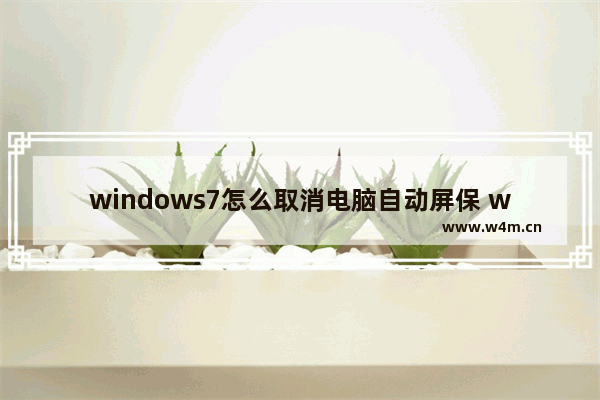 windows7怎么取消电脑自动屏保 windows7如何取消电脑自动屏保