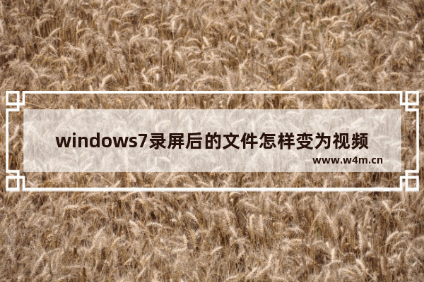 windows7录屏后的文件怎样变为视频 windows7录屏后的文件如何变为视频