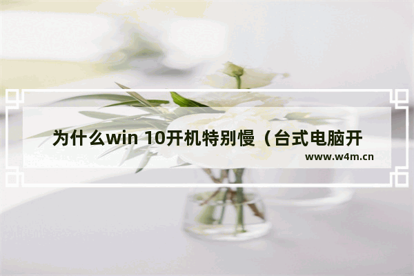 为什么win 10开机特别慢（台式电脑开机特别慢的原因）