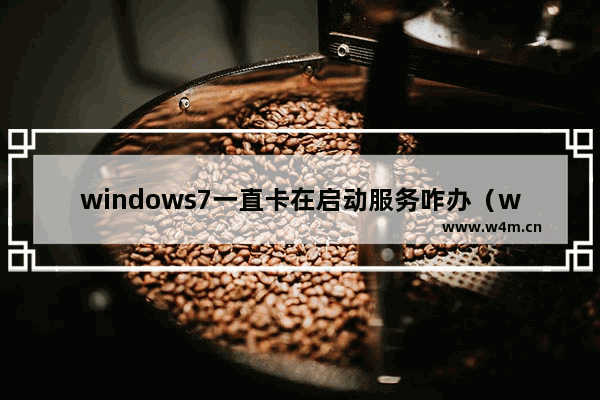 windows7一直卡在启动服务咋办（windows7重装后卡在开机界面怎么解决）