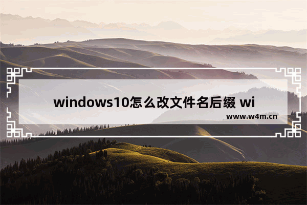 windows10怎么改文件名后缀 windows10改文件名后缀方法