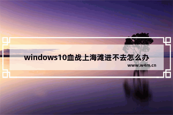 windows10血战上海滩进不去怎么办 windows10血战上海滩进不去解决办法