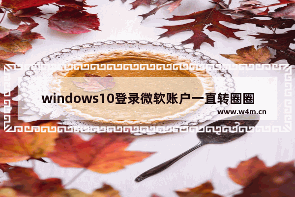 windows10登录微软账户一直转圈圈怎么办 windows10登录微软账户一直转圈圈解决办法