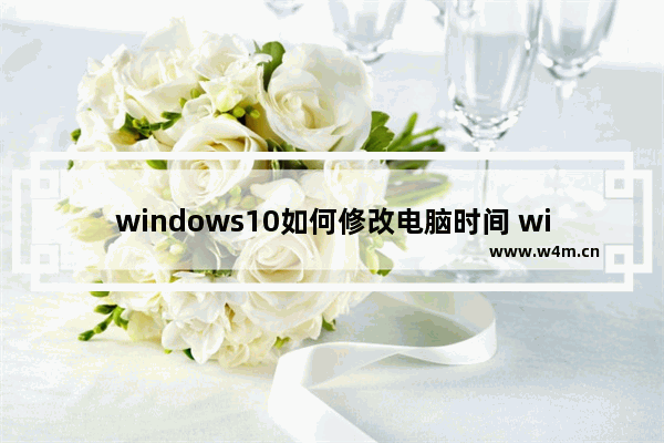 windows10如何修改电脑时间 windows10修改电脑时间教程