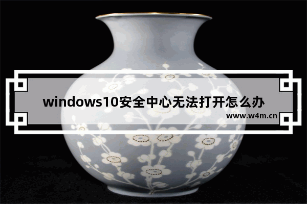 windows10安全中心无法打开怎么办 windows10安全中心无法打开解决办法