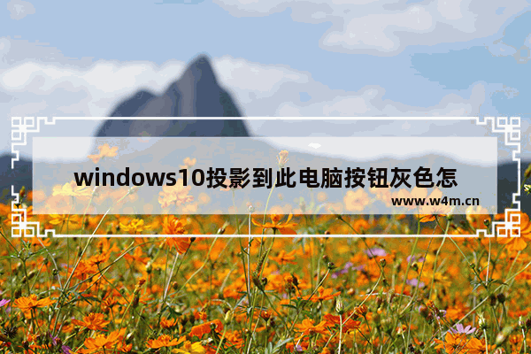 windows10投影到此电脑按钮灰色怎么办 windows10投影到此电脑按钮灰色解决办法