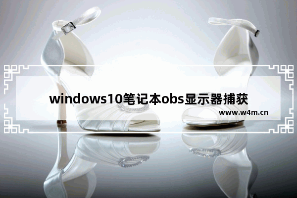 windows10笔记本obs显示器捕获黑屏怎么办 windows10笔记本obs显示器捕获黑解决办法