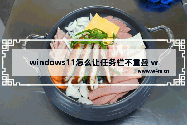 windows11怎么让任务栏不重叠 windows11让任务栏不重叠教程