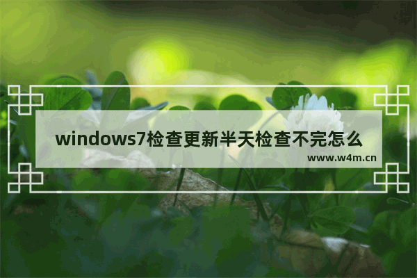 windows7检查更新半天检查不完怎么办 windows7检查更新半天检查不完解决方法