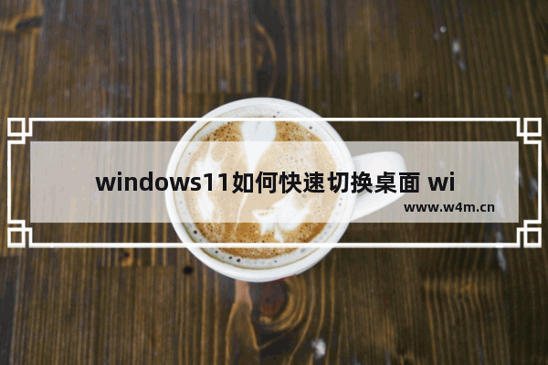 windows11如何快速切换桌面 windows11快速切换桌面方法