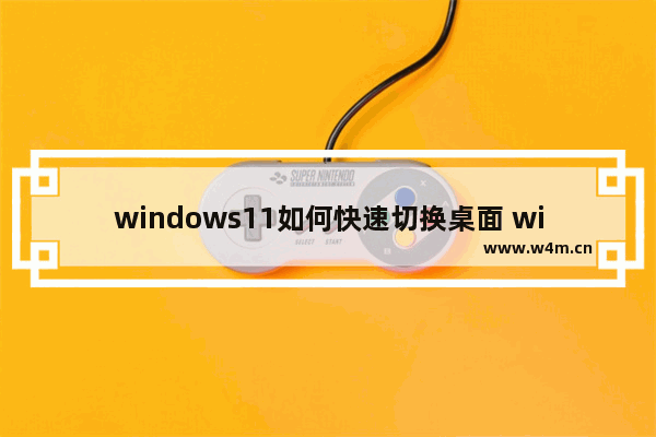 windows11如何快速切换桌面 windows11快速切换桌面方法