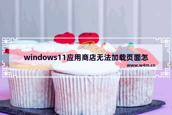 windows11应用商店无法加载页面怎么办 windows11应用商店无法加载页面解决办法