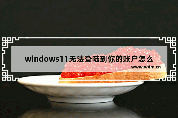 windows11无法登陆到你的账户怎么办 windows11无法登陆到你的账户解决办法