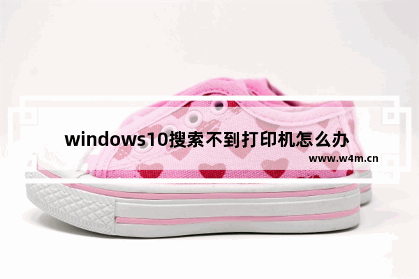 windows10搜索不到打印机怎么办 windows10搜索不到打印机解决办法