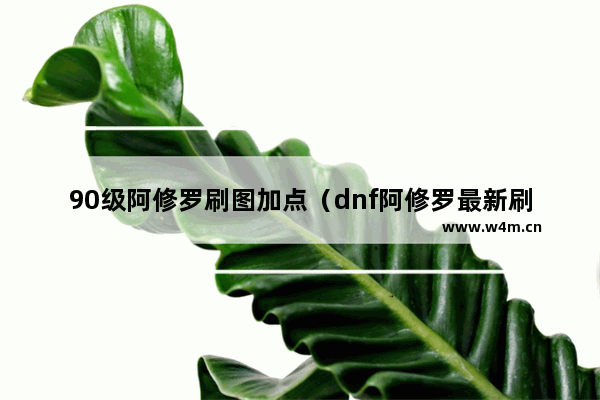 90级阿修罗刷图加点（dnf阿修罗最新刷图加点攻略）