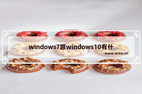 windows7跟windows10有什么区别 windows7跟windows10的区别对比