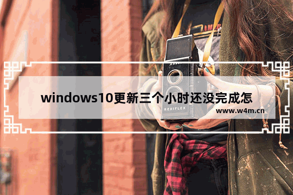 windows10更新三个小时还没完成怎么办 windows10更新三个小时还没完成解决办法