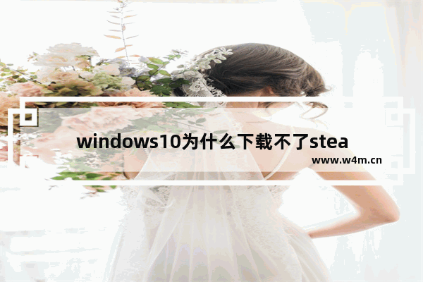 windows10为什么下载不了steam windows10下载不了steam解决办法