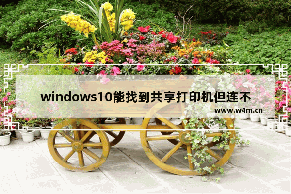 windows10能找到共享打印机但连不上怎么办 windows10能找到共享打印机但连不上解决办法