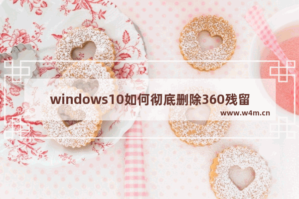 windows10如何彻底删除360残留 windows10彻底删除360残留教程