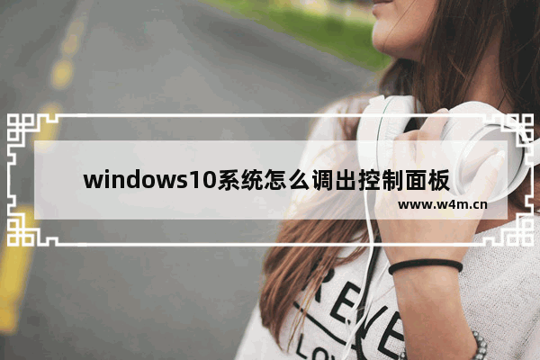 windows10系统怎么调出控制面板 windows10系统调出控制面板教程