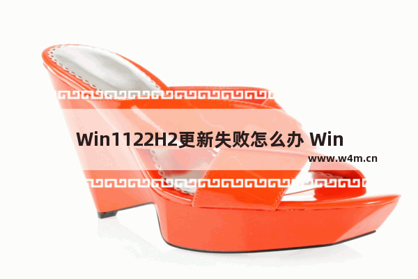 Win1122H2更新失败怎么办 Win1122H2更新失败解决办法