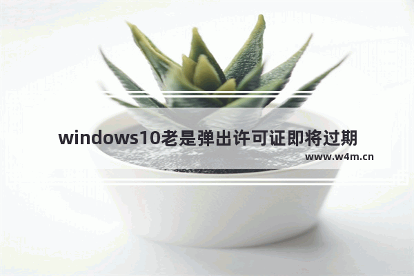 windows10老是弹出许可证即将过期怎么办 windows10老是弹出许可证即将过期解决办法