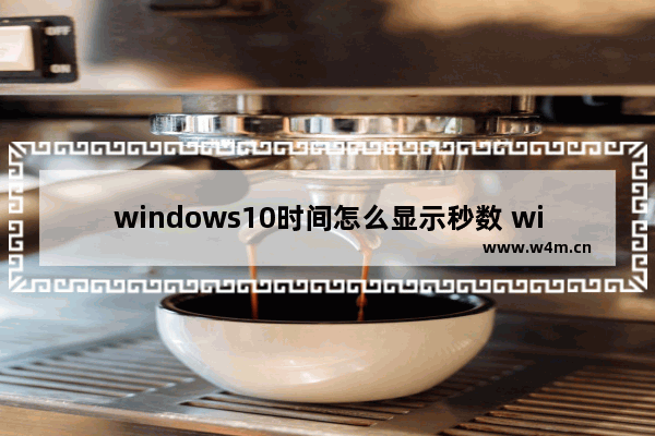 windows10时间怎么显示秒数 windows10时间显示秒数教程