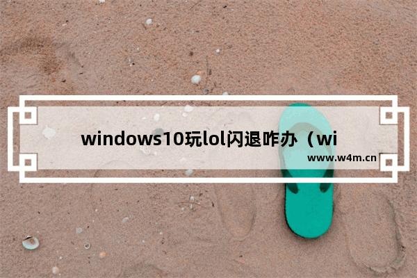 windows10玩lol闪退咋办（windows10电脑玩lol卡怎么解决）