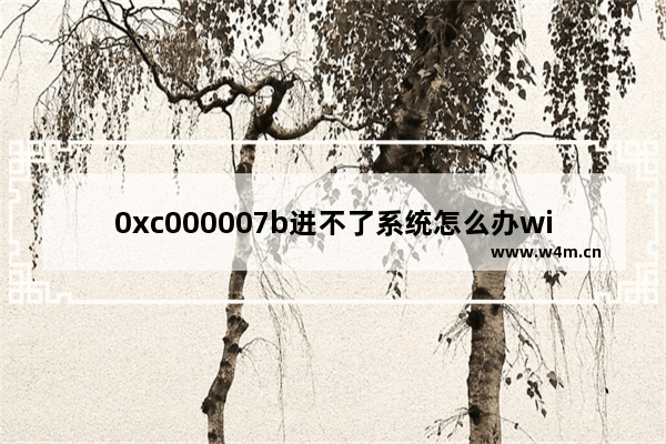 0xc000007b进不了系统怎么办windows10 0xc000007b进不了系统解决办法windows10