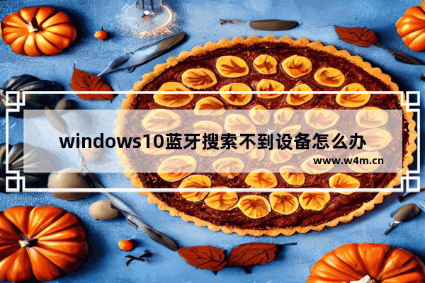 windows10蓝牙搜索不到设备怎么办 windows10蓝牙搜索不到设备解决办法