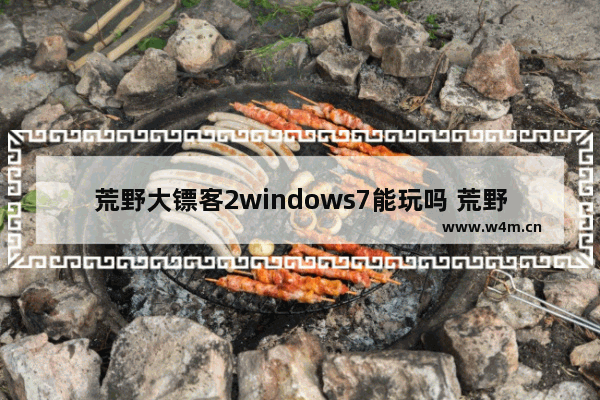 荒野大镖客2windows7能玩吗 荒野大镖客2windows7可以玩吗