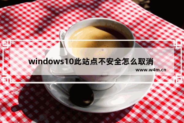 windows10此站点不安全怎么取消 windows10此站点不安全取消方法