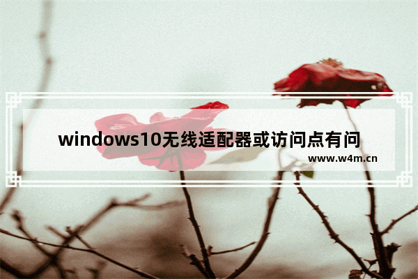 windows10无线适配器或访问点有问题怎么办 windows10无线适配器或访问点有问题解决办法