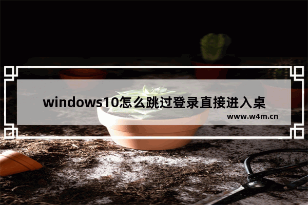 windows10怎么跳过登录直接进入桌面 windows10跳过登录直接进入桌面方法