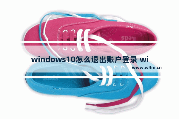 windows10怎么退出账户登录 windows10退出账户登录方法