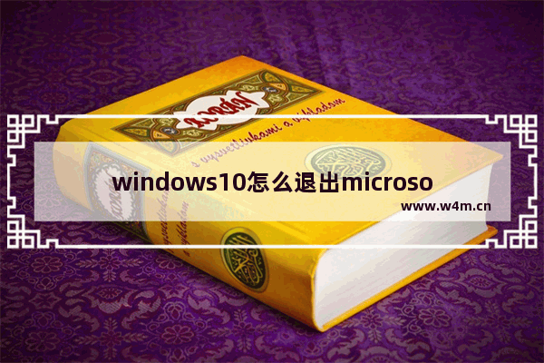 windows10怎么退出microsoft账户 windows10退出microsoft账户教程