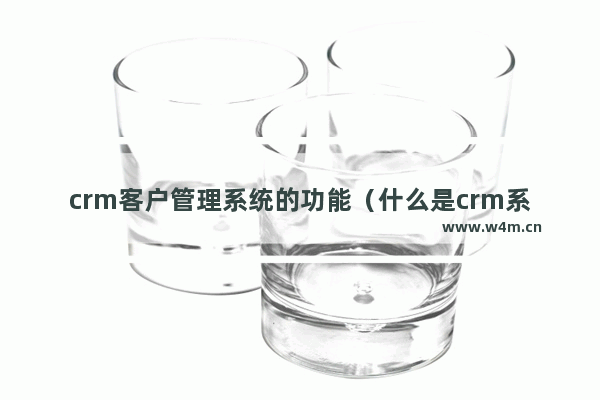 crm客户管理系统的功能（什么是crm系统）