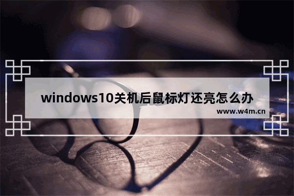 windows10关机后鼠标灯还亮怎么办 windows10关机后鼠标灯还亮解决办法