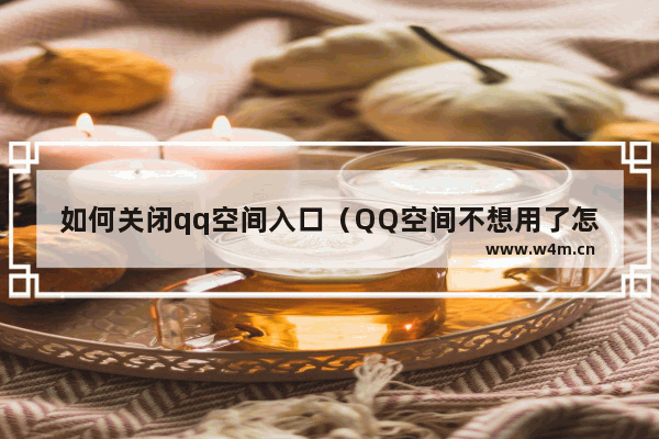 如何关闭qq空间入口（QQ空间不想用了怎么关闭）