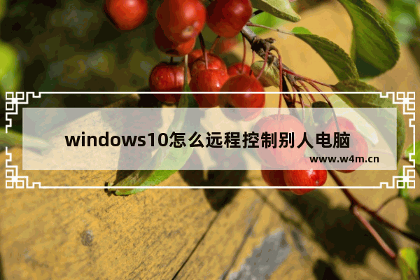 windows10怎么远程控制别人电脑 windows10远程控制别人电脑教程